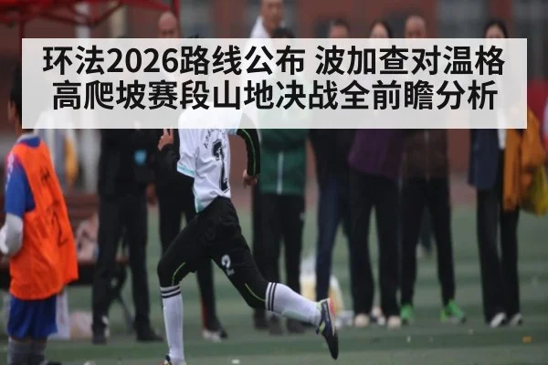 环法2026路线公布 波加查对温格高爬坡赛段山地决战全前瞻分析